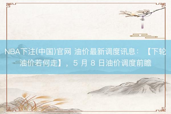 NBA下注(中国)官网 油价最新调度讯息：【下轮油价若何走】，5 月 8 日油价调度前瞻