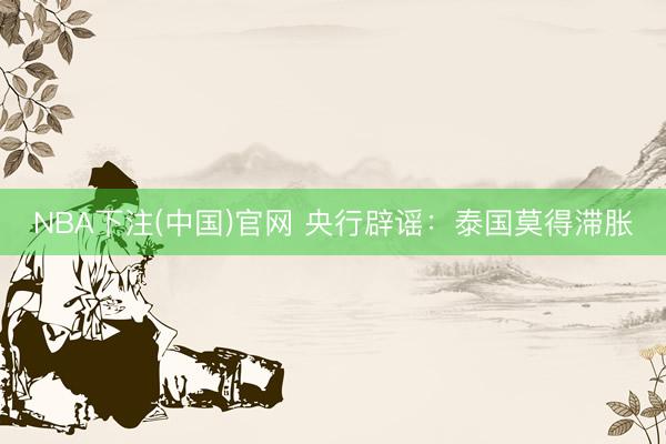 NBA下注(中国)官网 央行辟谣：泰国莫得滞胀