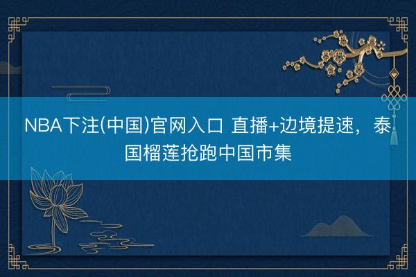 NBA下注(中国)官网入口 直播+边境提速，泰国榴莲抢跑中国市集