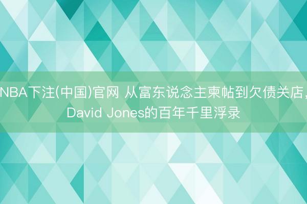 NBA下注(中国)官网 从富东说念主柬帖到欠债关店，David Jones的百年千里浮录