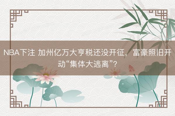 NBA下注 加州亿万大亨税还没开征，富豪照旧开动“集体大逃离”？