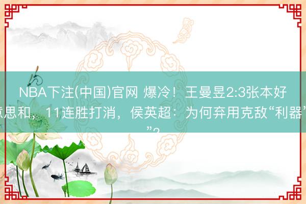 NBA下注(中国)官网 爆冷！王曼昱2:3张本好意思和，11连胜打消，侯英超：为何弃用克敌“利器”？