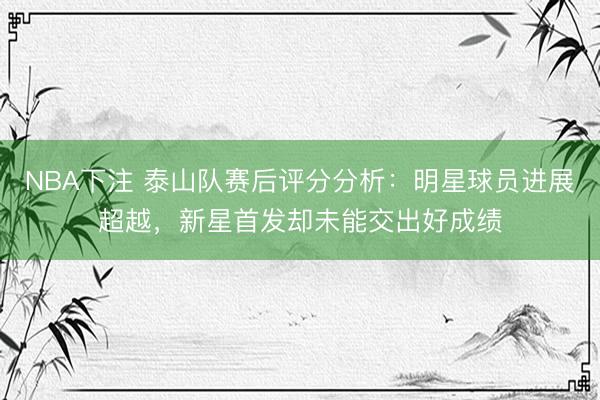 NBA下注 泰山队赛后评分分析：明星球员进展超越，新星首发却未能交出好成绩