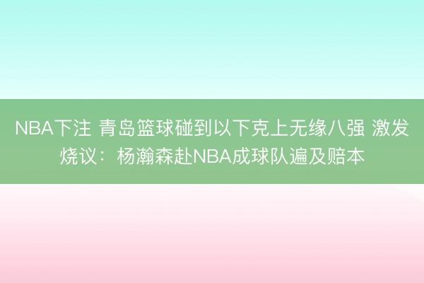 NBA下注 青岛篮球碰到以下克上无缘八强 激发烧议：杨瀚森赴NBA成球队遍及赔本