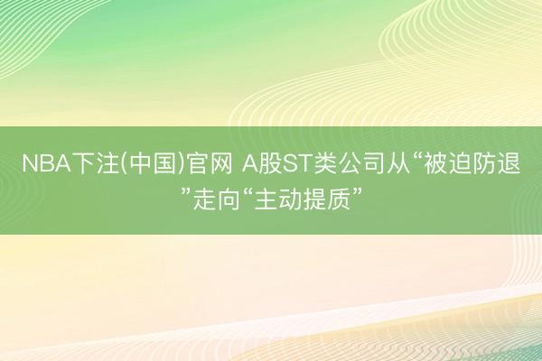 NBA下注(中国)官网 A股ST类公司从“被迫防退”走向“主动提质”
