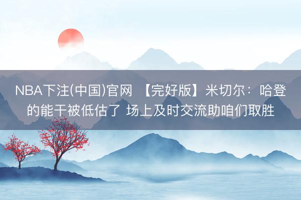 NBA下注(中国)官网 【完好版】米切尔:哈登的能干被低估了 场上及时交流助咱们取胜