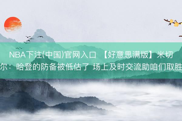 NBA下注(中国)官网入口 【好意思满版】米切尔:哈登的防备被低估了 场上及时交流助咱们取胜
