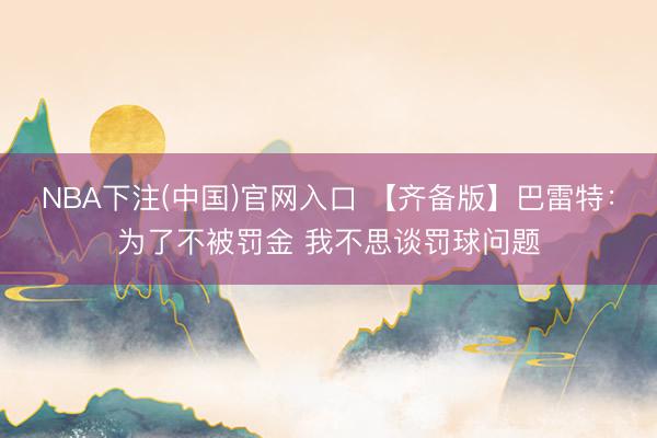 NBA下注(中国)官网入口 【齐备版】巴雷特：为了不被罚金 我不思谈罚球问题