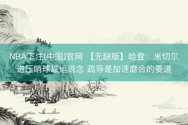 NBA下注(中国)官网 【无缺版】哈登：米切尔进压哨球靠运说念 疏导是加速磨合的要道