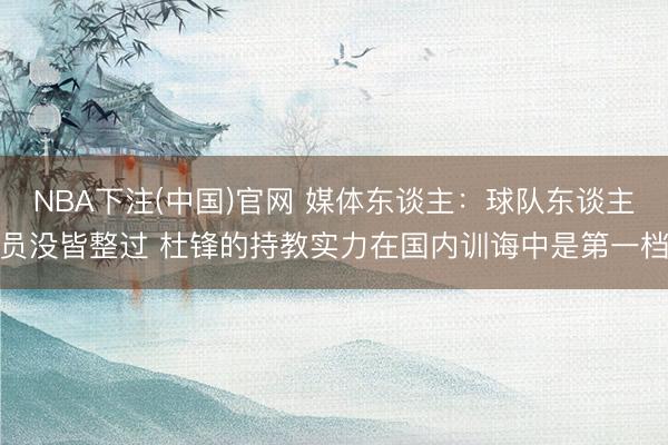 NBA下注(中国)官网 媒体东谈主：球队东谈主员没皆整过 杜锋的持教实力在国内训诲中是第一档