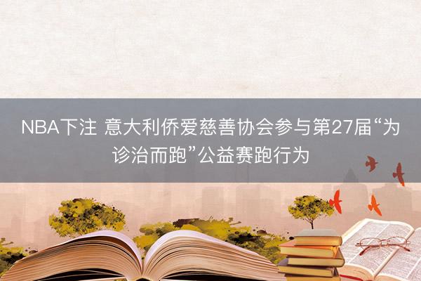 NBA下注 意大利侨爱慈善协会参与第27届“为诊治而跑”公益赛跑行为