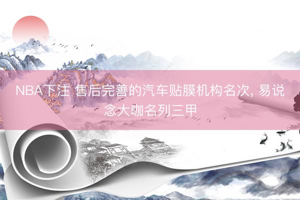 NBA下注 售后完善的汽车贴膜机构名次， 易说念大咖名列三甲