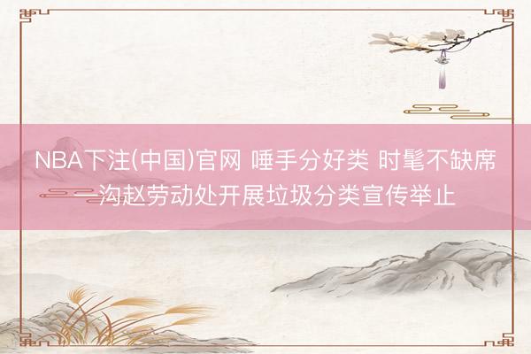 NBA下注(中国)官网 唾手分好类 时髦不缺席—沟赵劳动处开展垃圾分类宣传举止