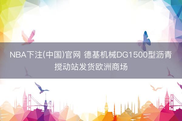 NBA下注(中国)官网 德基机械DG1500型沥青搅动站发货欧洲商场