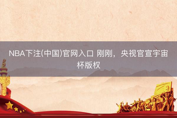 NBA下注(中国)官网入口 刚刚,央视官宣宇宙杯版权