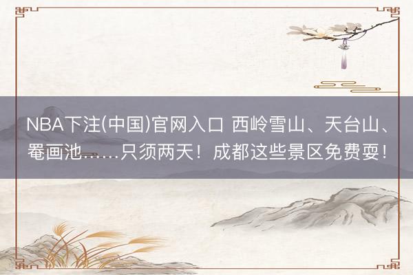 NBA下注(中国)官网入口 西岭雪山、天台山、罨画池……只须两天！成都这些景区免费耍！