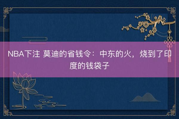 NBA下注 莫迪的省钱令：中东的火，烧到了印度的钱袋子
