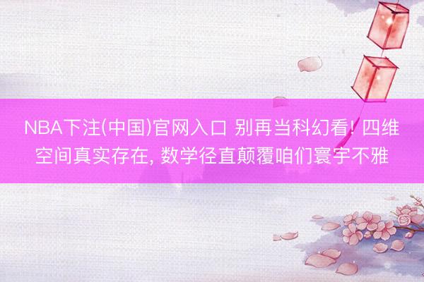 NBA下注(中国)官网入口 别再当科幻看! 四维空间真实存在， 数学径直颠覆咱们寰宇不雅