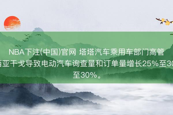NBA下注(中国)官网 塔塔汽车乘用车部门高管：西亚干戈导致电动汽车询查量和订单量增长25%至30%。