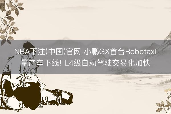 NBA下注(中国)官网 小鹏GX首台Robotaxi量产车下线! L4级自动驾驶交易化加快