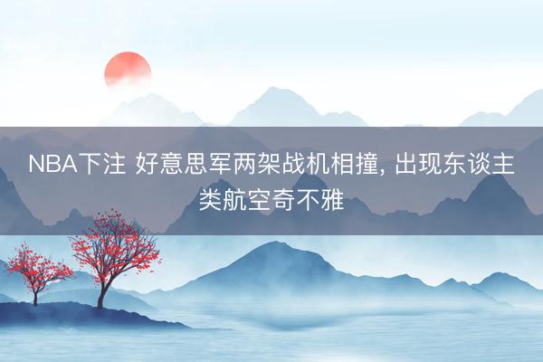 NBA下注 好意思军两架战机相撞， 出现东谈主类航空奇不雅