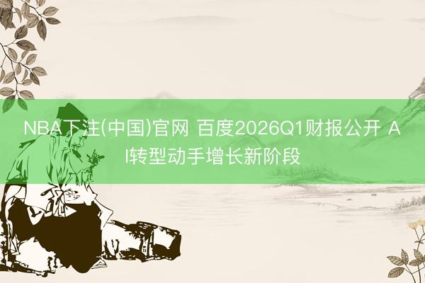 NBA下注(中国)官网 百度2026Q1财报公开 AI转型动手增长新阶段