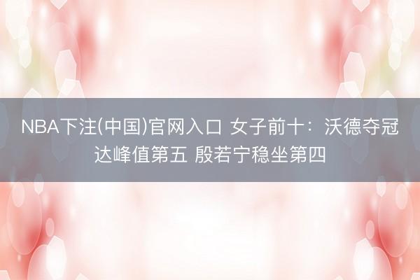 NBA下注(中国)官网入口 女子前十:沃德夺冠达峰值第五 殷若宁稳坐第四