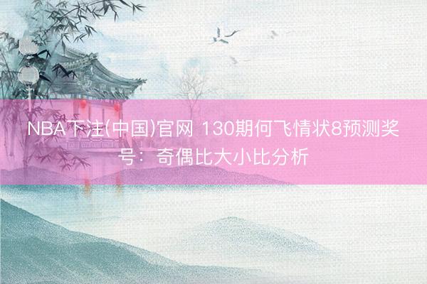 NBA下注(中国)官网 130期何飞情状8预测奖号：奇偶比大小比分析