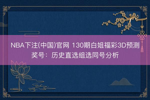 NBA下注(中国)官网 130期白姐福彩3D预测奖号：历史直选组选同号分析