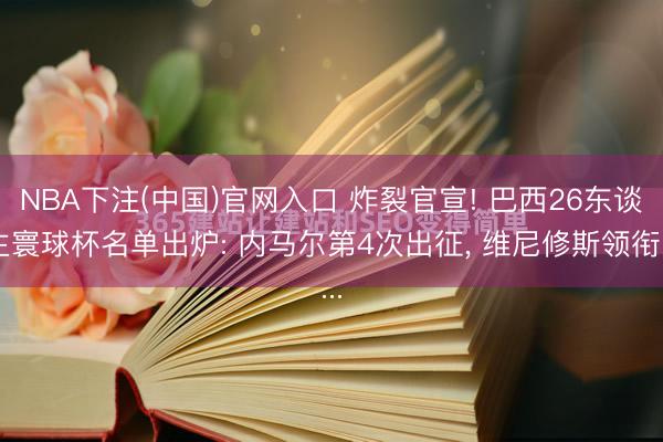 NBA下注(中国)官网入口 炸裂官宣! 巴西26东谈主寰球杯名单出炉: 内马尔第4次出征， 维尼修斯领衔...