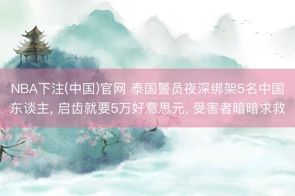 NBA下注(中国)官网 泰国警员夜深绑架5名中国东谈主, 启齿就要5万好意思元, 受害者暗暗求救
