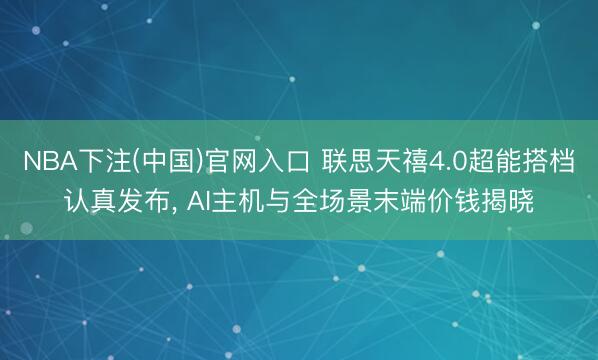 NBA下注(中国)官网入口 联思天禧4.0超能搭档认真发布， AI主机与全场景末端价钱揭晓