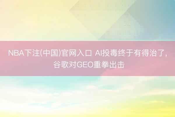 NBA下注(中国)官网入口 AI投毒终于有得治了， 谷歌对GEO重拳出击