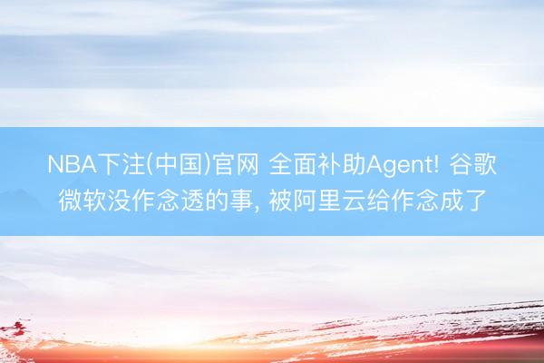NBA下注(中国)官网 全面补助Agent! 谷歌微软没作念透的事， 被阿里云给作念成了