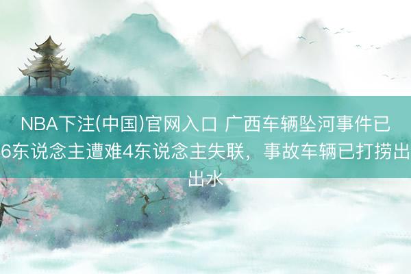 NBA下注(中国)官网入口 广西车辆坠河事件已致6东说念主遭难4东说念主失联，事故车辆已打捞出水