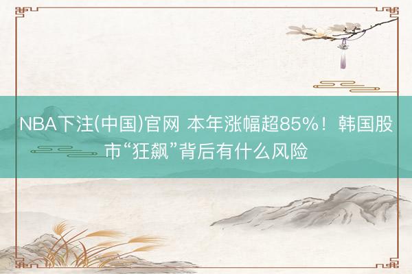 NBA下注(中国)官网 本年涨幅超85%！韩国股市“狂飙”背后有什么风险