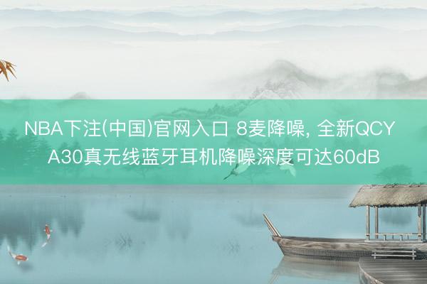 NBA下注(中国)官网入口 8麦降噪， 全新QCY A30真无线蓝牙耳机降噪深度可达60dB