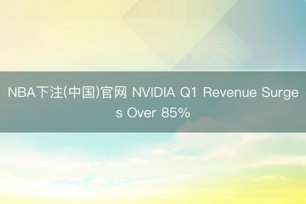 NBA下注(中国)官网 NVIDIA Q1 Revenue Surges Over 85%