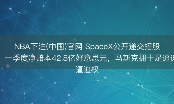 NBA下注(中国)官网 SpaceX公开递交招股书：一季度净赔本42.8亿好意思元，马斯克拥十足逼迫权