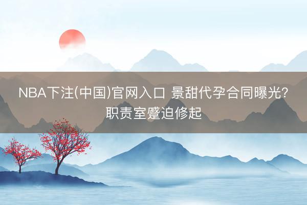 NBA下注(中国)官网入口 景甜代孕合同曝光？职责室蹙迫修起