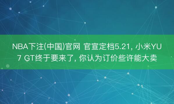 NBA下注(中国)官网 官宣定档5.21， 小米YU7 GT终于要来了， 你认为订价些许能大卖