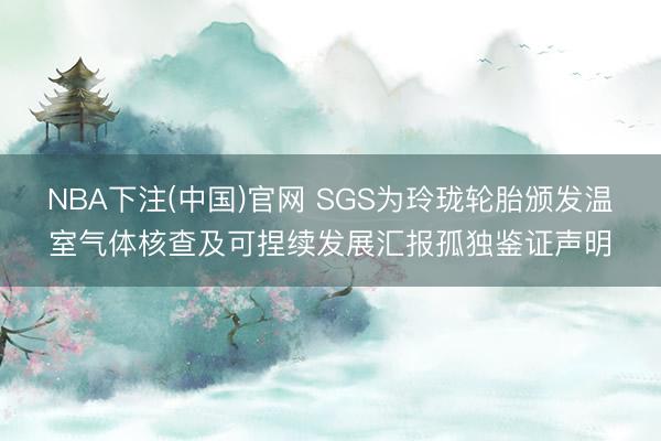 NBA下注(中国)官网 SGS为玲珑轮胎颁发温室气体核查及可捏续发展汇报孤独鉴证声明