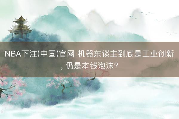 NBA下注(中国)官网 机器东谈主到底是工业创新， 仍是本钱泡沫?