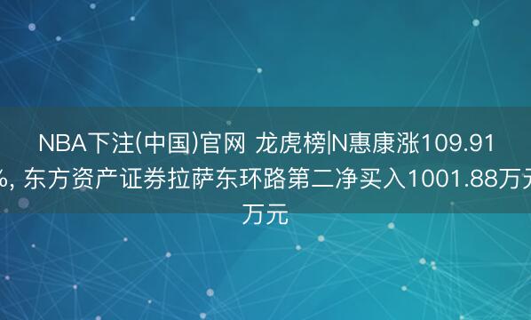 NBA下注(中国)官网 龙虎榜|N惠康涨109.91%， 东方资产证券拉萨东环路第二净买入1001.88万元