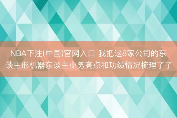 NBA下注(中国)官网入口 我把这8家公司的东谈主形机器东谈主业务亮点和功绩情况梳理了了
