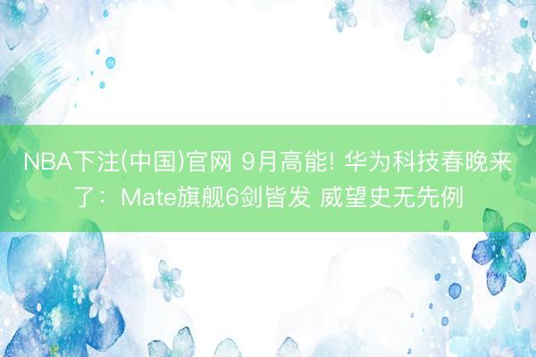 NBA下注(中国)官网 9月高能! 华为科技春晚来了：Mate旗舰6剑皆发 威望史无先例