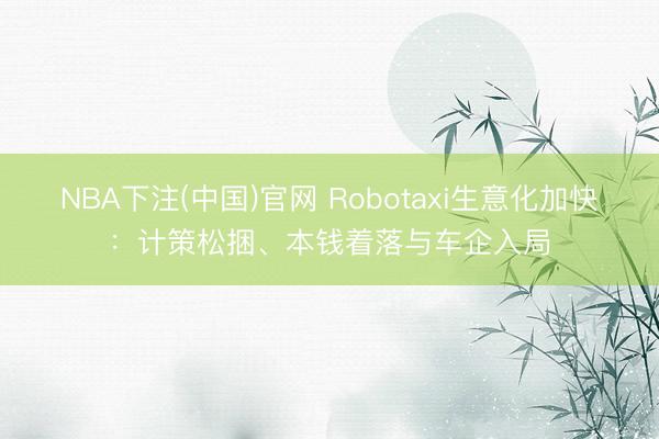 NBA下注(中国)官网 Robotaxi生意化加快：计策松捆、本钱着落与车企入局