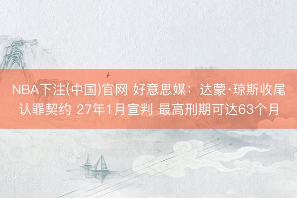 NBA下注(中国)官网 好意思媒：达蒙·琼斯收尾认罪契约 27年1月宣判 最高刑期可达63个月