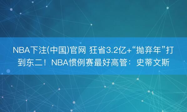 NBA下注(中国)官网 狂省3.2亿+“抛弃年”打到东二！NBA惯例赛最好高管：史蒂文斯