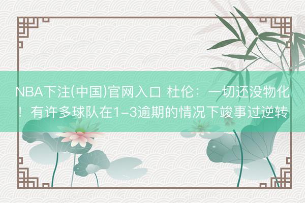 NBA下注(中国)官网入口 杜伦：一切还没物化！有许多球队在1-3逾期的情况下竣事过逆转